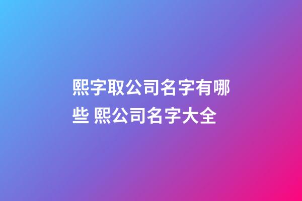 熙字取公司名字有哪些 熙公司名字大全-第1张-公司起名-玄机派